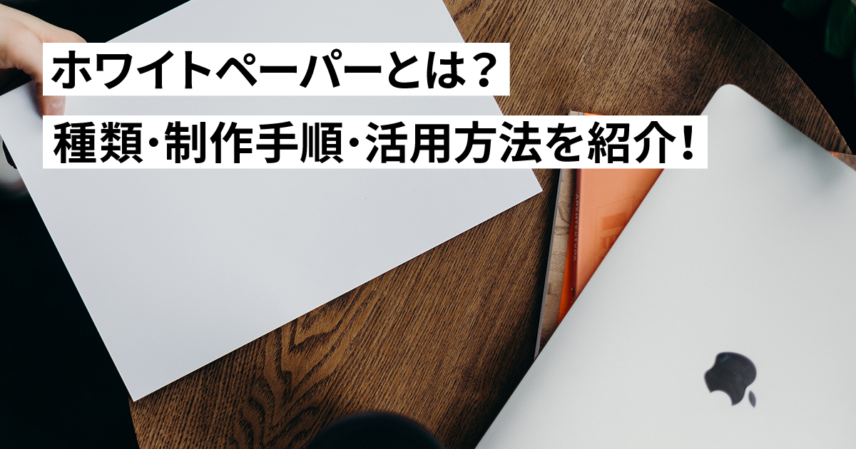 ホワイトペーパーの作り方！種類・事例から制作手順までマーケティングでの活用方法を徹底紹介！