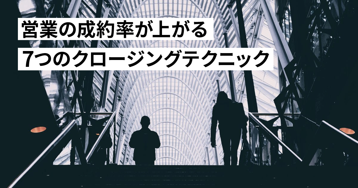 クロージングでは何するべき？営業の成約率が上がる7つのクロージングテクニックを紹介！